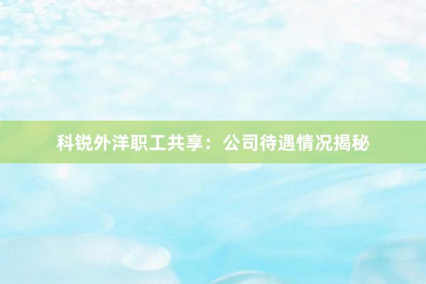 科锐外洋职工共享：公司待遇情况揭秘
