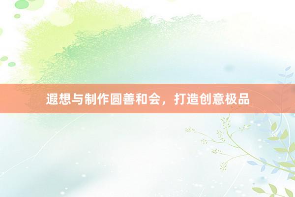 遐想与制作圆善和会，打造创意极品