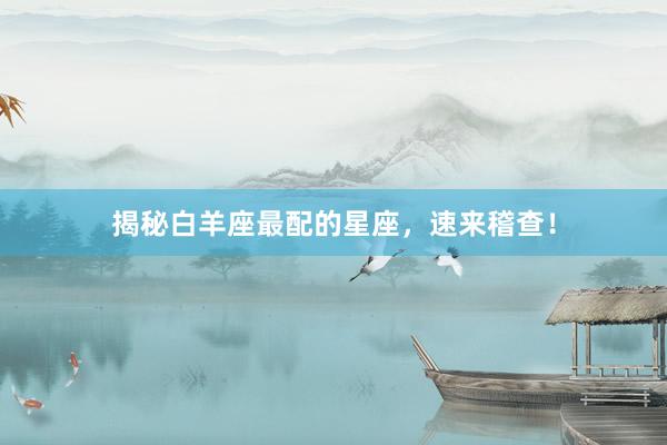 揭秘白羊座最配的星座，速来稽查！