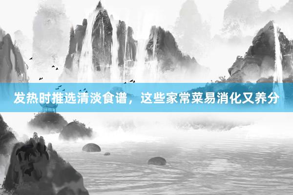 发热时推选清淡食谱，这些家常菜易消化又养分