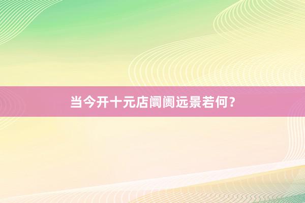 当今开十元店阛阓远景若何？