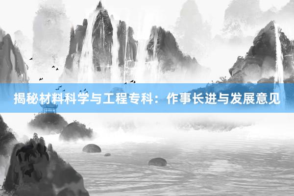 揭秘材料科学与工程专科：作事长进与发展意见