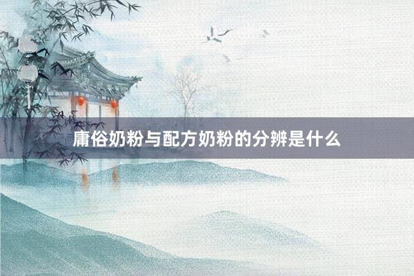 庸俗奶粉与配方奶粉的分辨是什么